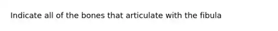 Indicate all of the bones that articulate with the fibula