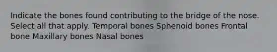 Indicate the bones found contributing to the bridge of the nose. Select all that apply. Temporal bones Sphenoid bones Frontal bone Maxillary bones Nasal bones