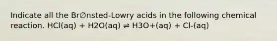 Indicate all the Br∅nsted-Lowry acids in the following chemical reaction. HCl(aq) + H2O(aq) ⇌ H3O+(aq) + Cl-(aq)