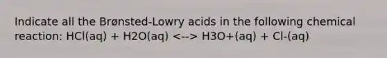 Indicate all the Brønsted-Lowry acids in the following chemical reaction: HCl(aq) + H2O(aq) H3O+(aq) + Cl-(aq)