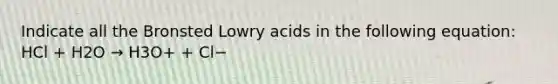 Indicate all the Bronsted Lowry acids in the following equation: HCl + H2O → H3O+ + Cl−