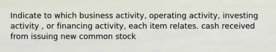 Indicate to which business activity, operating activity, investing activity , or financing activity, each item relates. cash received from issuing new common stock