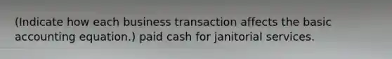 (Indicate how each business transaction affects the basic accounting equation.) paid cash for janitorial services.