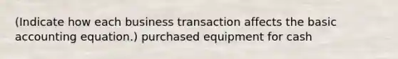 (Indicate how each business transaction affects the basic accounting equation.) purchased equipment for cash