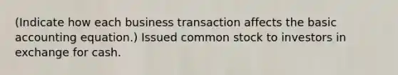 (Indicate how each business transaction affects the basic accounting equation.) Issued common stock to investors in exchange for cash.