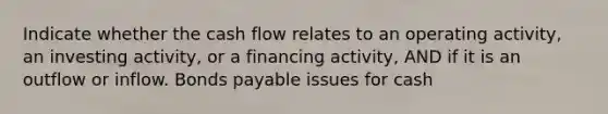 Indicate whether the cash flow relates to an operating activity, an investing activity, or a financing activity, AND if it is an outflow or inflow. Bonds payable issues for cash