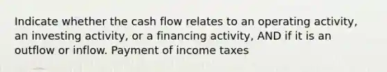 Indicate whether the cash flow relates to an operating activity, an investing activity, or a financing activity, AND if it is an outflow or inflow. Payment of income taxes