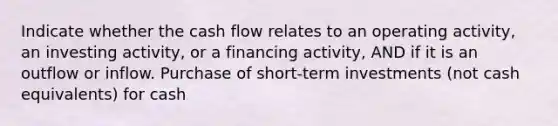 Indicate whether the cash flow relates to an operating activity, an investing activity, or a financing activity, AND if it is an outflow or inflow. Purchase of short-term investments (not cash equivalents) for cash