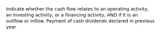 Indicate whether the cash flow relates to an operating activity, an investing activity, or a financing activity, AND if it is an outflow or inflow. Payment of cash dividends declared in previous year