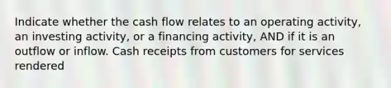 Indicate whether the cash flow relates to an operating activity, an investing activity, or a financing activity, AND if it is an outflow or inflow. Cash receipts from customers for services rendered