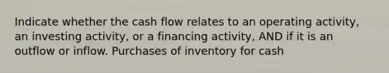 Indicate whether the cash flow relates to an operating activity, an investing activity, or a financing activity, AND if it is an outflow or inflow. Purchases of inventory for cash