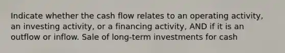 Indicate whether the cash flow relates to an operating activity, an investing activity, or a financing activity, AND if it is an outflow or inflow. Sale of long-term investments for cash