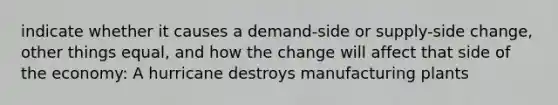 indicate whether it causes a demand-side or supply-side change, other things equal, and how the change will affect that side of the economy: A hurricane destroys manufacturing plants