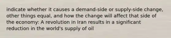 indicate whether it causes a demand-side or supply-side change, other things equal, and how the change will affect that side of the economy: A revolution in Iran results in a significant reduction in the world's supply of oil