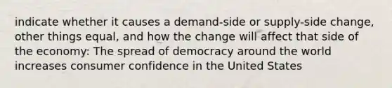 indicate whether it causes a demand-side or supply-side change, other things equal, and how the change will affect that side of the economy: The spread of democracy around the world increases consumer confidence in the United States