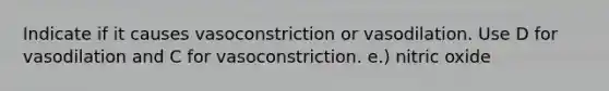 Indicate if it causes vasoconstriction or vasodilation. Use D for vasodilation and C for vasoconstriction. e.) nitric oxide