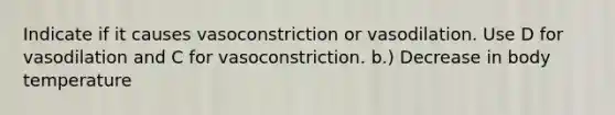 Indicate if it causes vasoconstriction or vasodilation. Use D for vasodilation and C for vasoconstriction. b.) Decrease in body temperature