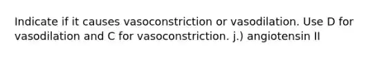 Indicate if it causes vasoconstriction or vasodilation. Use D for vasodilation and C for vasoconstriction. j.) angiotensin II