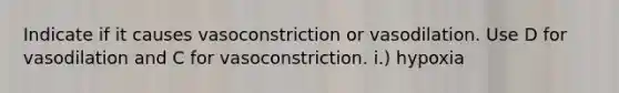 Indicate if it causes vasoconstriction or vasodilation. Use D for vasodilation and C for vasoconstriction. i.) hypoxia