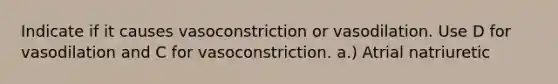 Indicate if it causes vasoconstriction or vasodilation. Use D for vasodilation and C for vasoconstriction. a.) Atrial natriuretic