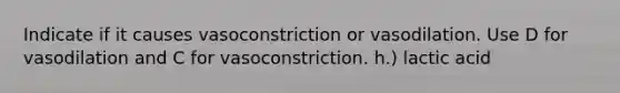 Indicate if it causes vasoconstriction or vasodilation. Use D for vasodilation and C for vasoconstriction. h.) lactic acid