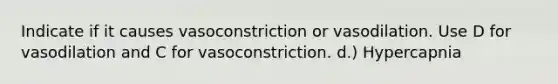 Indicate if it causes vasoconstriction or vasodilation. Use D for vasodilation and C for vasoconstriction. d.) Hypercapnia