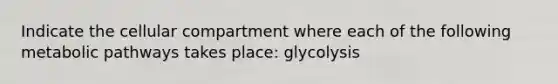 Indicate the cellular compartment where each of the following metabolic pathways takes place: glycolysis