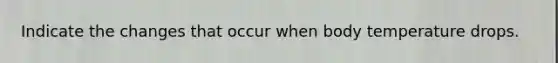 Indicate the changes that occur when body temperature drops.