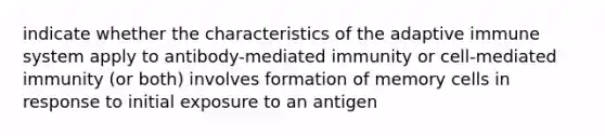 indicate whether the characteristics of the adaptive immune system apply to antibody-mediated immunity or cell-mediated immunity (or both) involves formation of memory cells in response to initial exposure to an antigen