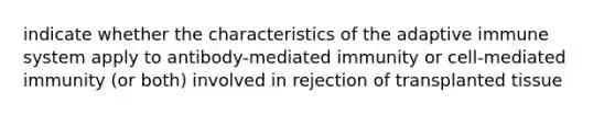 indicate whether the characteristics of the adaptive immune system apply to antibody-mediated immunity or cell-mediated immunity (or both) involved in rejection of transplanted tissue