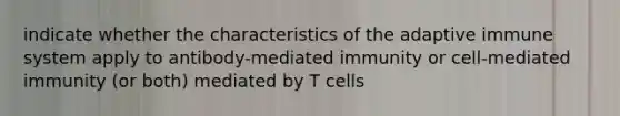 indicate whether the characteristics of the adaptive immune system apply to antibody-mediated immunity or cell-mediated immunity (or both) mediated by T cells