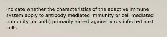 indicate whether the characteristics of the adaptive immune system apply to antibody-mediated immunity or cell-mediated immunity (or both) primarily aimed against virus-infected host cells