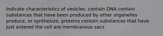 Indicate characteristics of vesicles. contain DNA contain substances that have been produced by other organelles produce, or synthesize, proteins contain substances that have just entered the cell are membranous sacs