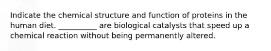 Indicate the chemical structure and function of proteins in the human diet. __________ are biological catalysts that speed up a chemical reaction without being permanently altered.