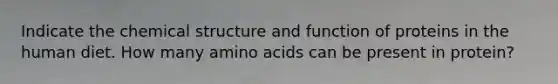 Indicate the chemical structure and function of proteins in the human diet. How many amino acids can be present in protein?