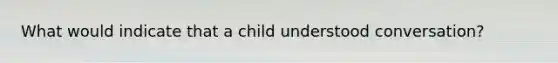 What would indicate that a child understood conversation?