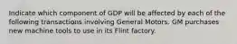 Indicate which component of GDP will be affected by each of the following transactions involving General Motors. GM purchases new machine tools to use in its Flint factory.