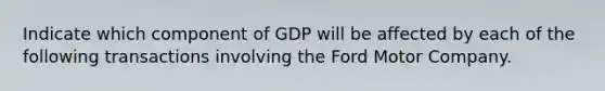 Indicate which component of GDP will be affected by each of the following transactions involving the Ford Motor Company.