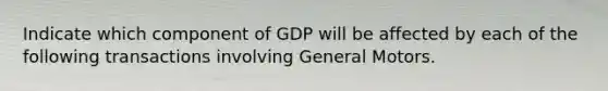 Indicate which component of GDP will be affected by each of the following transactions involving General Motors.