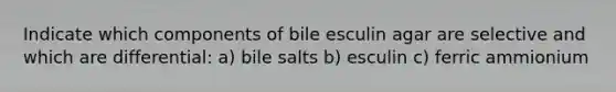 Indicate which components of bile esculin agar are selective and which are differential: a) bile salts b) esculin c) ferric ammionium