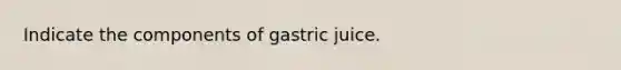 Indicate the components of gastric juice.