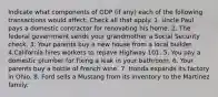 Indicate what components of GDP (if any) each of the following transactions would affect. Check all that apply. 1. Uncle Paul pays a domestic contractor for renovating his home. 2. The federal government sends your grandmother a Social Security check. 3. Your parents buy a new house from a local builder. 4.California hires workers to repave Highway 101. 5. You pay a domestic plumber for fixing a leak in your bathroom. 6. Your parents buy a bottle of French wine. 7. Honda expands its factory in Ohio. 8. Ford sells a Mustang from its inventory to the Martinez family.