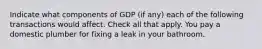 Indicate what components of GDP (if any) each of the following transactions would affect. Check all that apply. You pay a domestic plumber for fixing a leak in your bathroom.