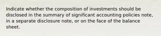 Indicate whether the composition of investments should be disclosed in the summary of significant accounting policies note, in a separate disclosure note, or on the face of the balance sheet.