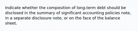 Indicate whether the composition of long-term debt should be disclosed in the summary of significant accounting policies note, in a separate disclosure note, or on the face of the balance sheet.