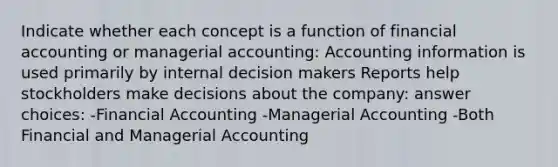 Indicate whether each concept is a function of financial accounting or managerial accounting: Accounting information is used primarily by internal decision makers Reports help stockholders make decisions about the company: answer choices: -Financial Accounting -Managerial Accounting -Both Financial and Managerial Accounting