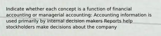 Indicate whether each concept is a function of financial accounting or managerial accounting: Accounting information is used primarily by internal decision makers Reports help stockholders make decisions about the company