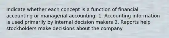 Indicate whether each concept is a function of financial accounting or managerial accounting: 1. Accounting information is used primarily by internal decision makers 2. Reports help stockholders make decisions about the company