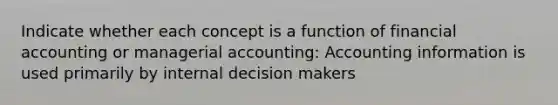 Indicate whether each concept is a function of financial accounting or managerial accounting: Accounting information is used primarily by internal decision makers