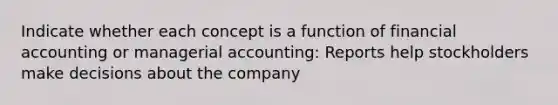 Indicate whether each concept is a function of financial accounting or managerial accounting: Reports help stockholders make decisions about the company